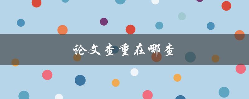 论文查重在哪查(推荐几个好用的查重工具)