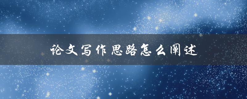论文写作思路怎么阐述(五个步骤帮你轻松搞定)