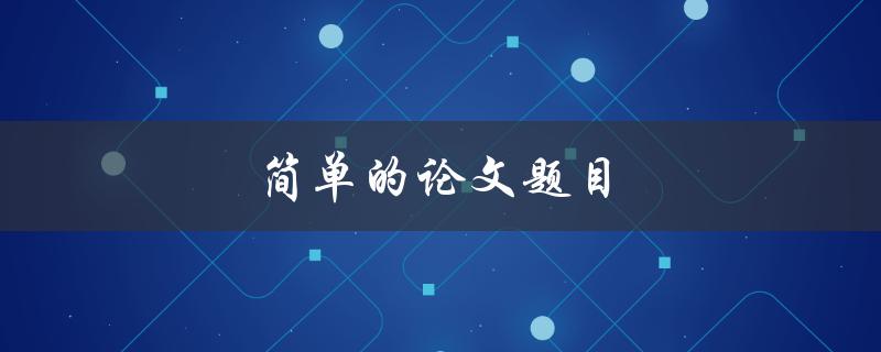 简单的论文题目(如何选取适合的研究课题)