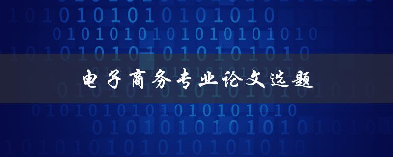 电子商务专业论文选题(如何选择一个有趣且有前景的研究课题)