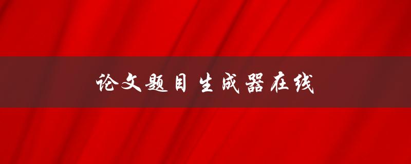 论文题目生成器在线(如何快速生成高质量的论文题目)