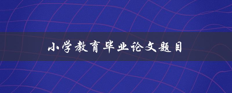 小学教育毕业论文题目(如何提高小学生的阅读能力)