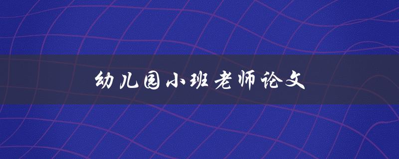 幼儿园小班老师论文(如何撰写一篇优秀的论文)