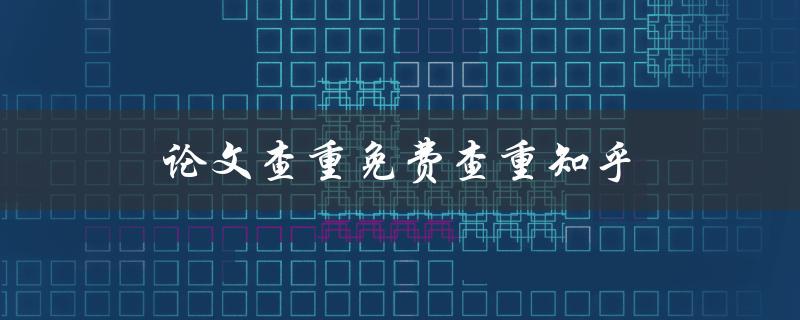 论文查重免费查重知乎(哪些网站可以免费查重？)