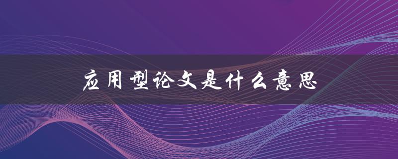 应用型论文是什么意思(解析该论文类型的定义和特点)
