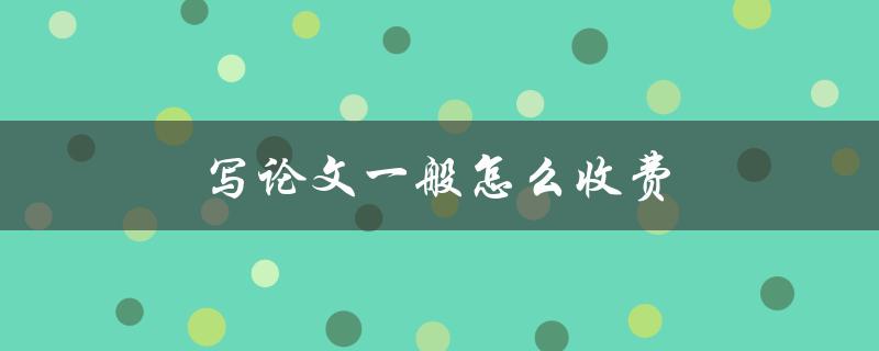 写论文一般怎么收费(有哪些收费标准和注意事项)