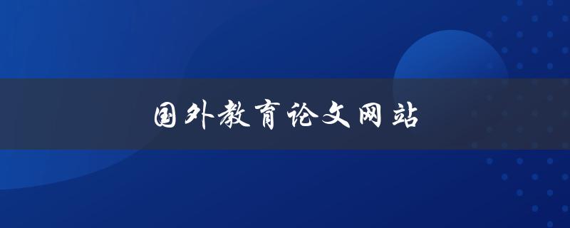 国外教育论文网站(哪些网站可以免费获取高质量论文？)