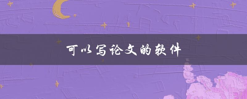 可以写论文的软件(有哪些值得推荐的？)