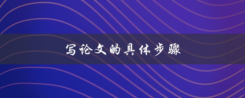 写论文的具体步骤(如何顺利完成一篇高质量论文)