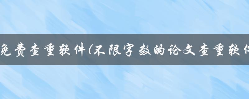 论文免费查重软件(不限字数的论文查重软件)