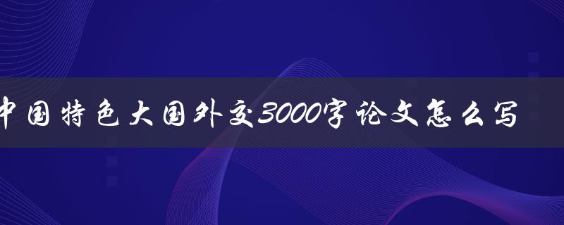2023年中国特色大国外交3000字论文怎么写