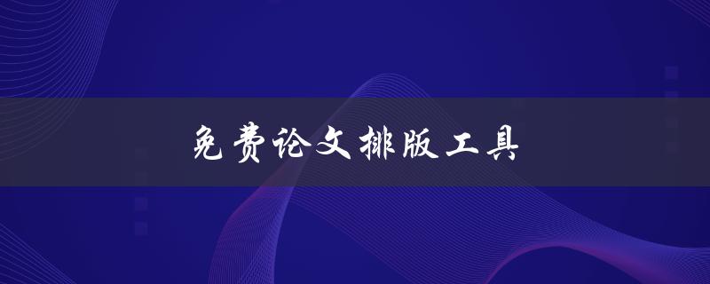 免费论文排版工具(哪些工具可以帮助你轻松完成论文排版)