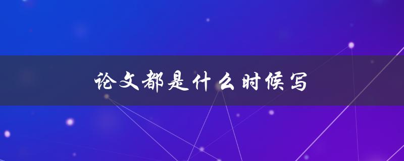 论文都是什么时候写(最佳写作时间和技巧)