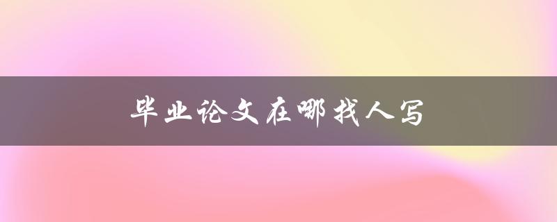 毕业论文在哪找人写(如何避免被骗)