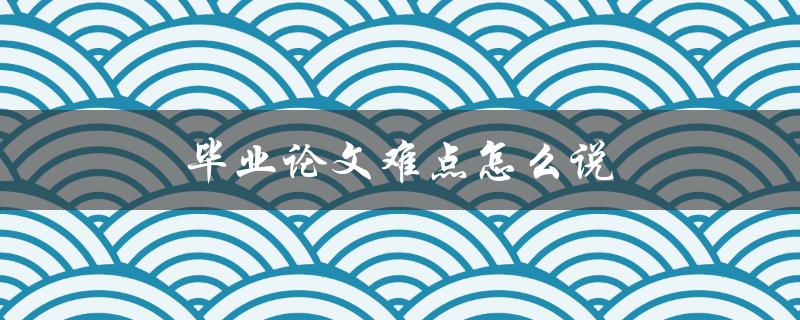 毕业论文难点怎么说(如何有效解决毕业论文中的难点问题)