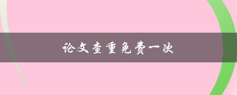 论文查重免费一次(哪些网站提供免费查重服务？)