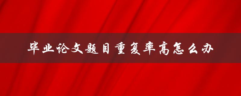 毕业论文题目重复率高怎么办