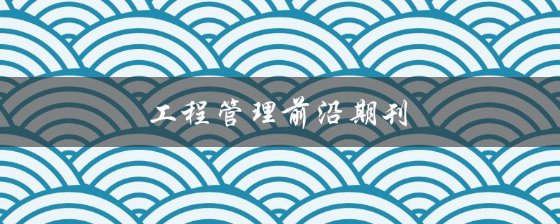 工程管理前沿期刊(如何选择适合自己的期刊)