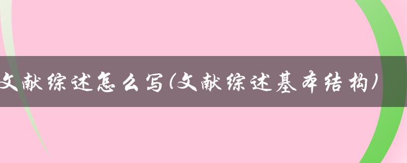 文献综述怎么写(文献综述基本结构)