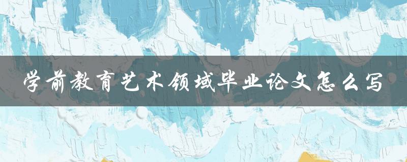 学前教育艺术领域毕业论文怎么写