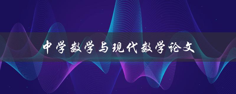中学数学与现代数学论文(有哪些不同点和联系)