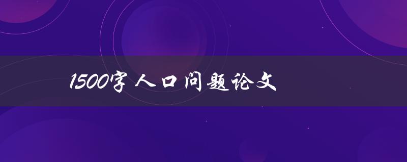 1500字人口问题论文(如何探讨全球人口增长的挑战与机遇)