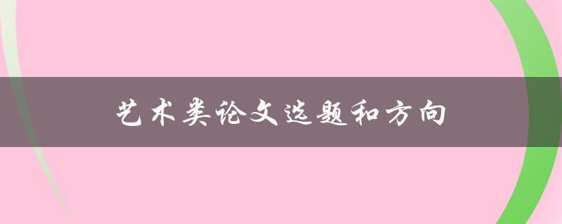 艺术类论文选题和方向(如何选择适合自己的研究方向)