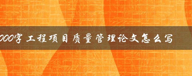 3000字工程项目质量管理论文怎么写