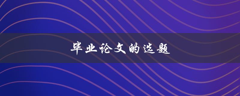 毕业论文的选题(如何选择适合自己的研究方向)