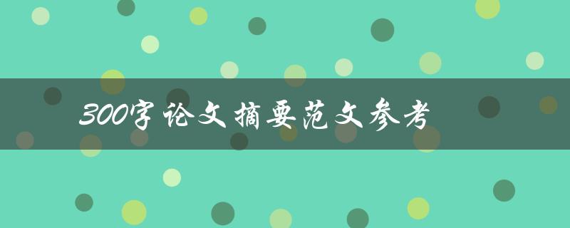 300字论文摘要范文参考(如何写出精简有效的摘要)