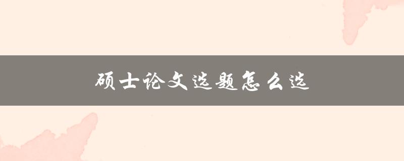 硕士论文选题怎么选(五个步骤帮你轻松搞定)