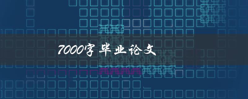7000字毕业论文(如何高效撰写并顺利通过答辩)