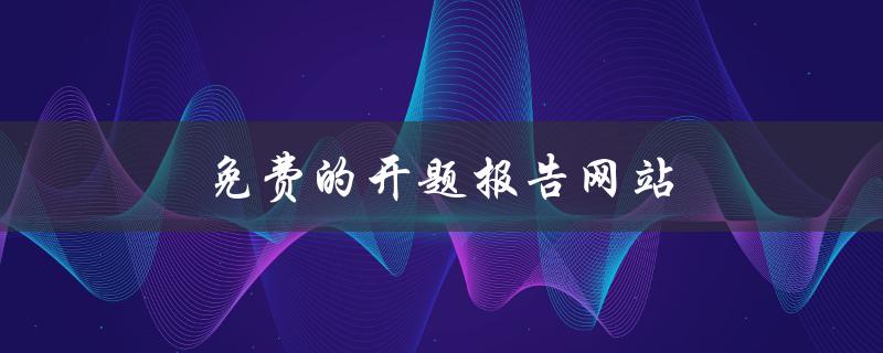 免费的开题报告网站(有哪些值得推荐的)