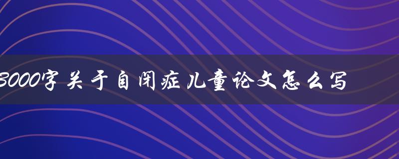 3000字关于自闭症儿童论文怎么写