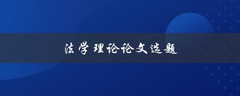 法学理论论文选题(如何选择适合的研究课题)