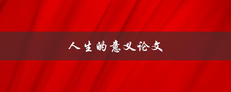 人生的意义论文(如何探索人生真谛)
