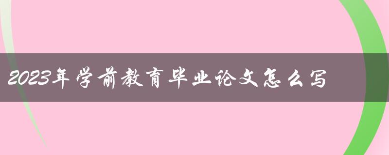 2023年学前教育毕业论文怎么写