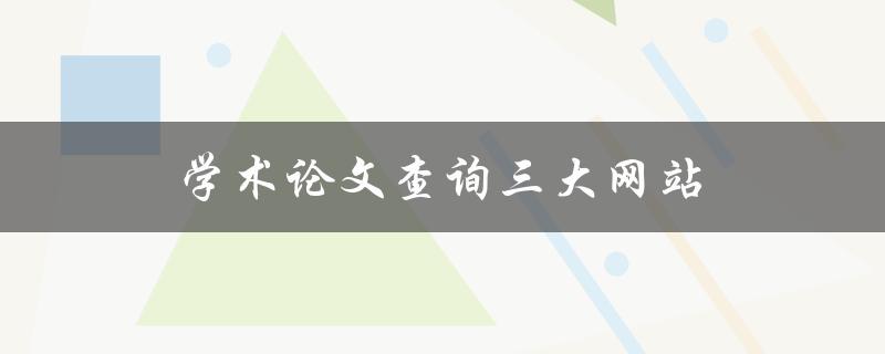 学术论文查询三大网站(哪些网站可以帮助你快速找到所需的论文？)