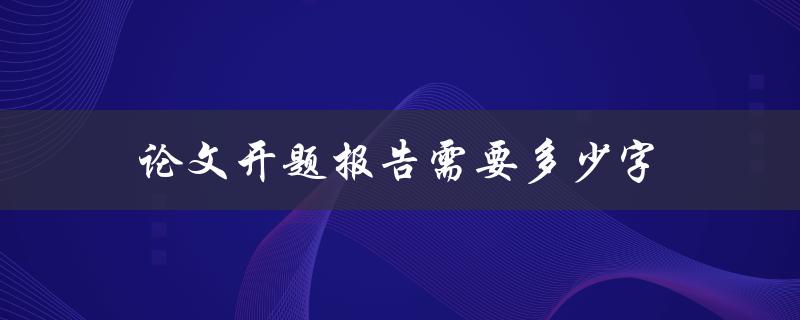论文开题报告需要多少字(字数要求与注意事项)
