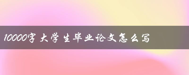 10000字大学生毕业论文怎么写