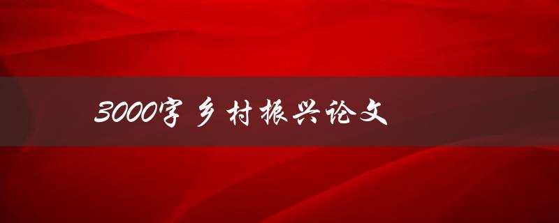 3000字乡村振兴论文(如何撰写高质量的论文)