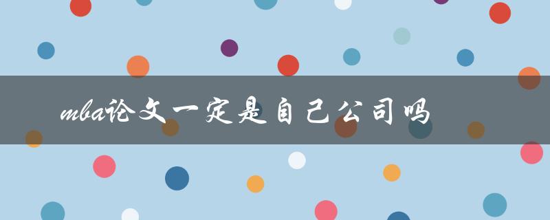 mba论文一定是自己公司吗 mba论文一定是自己公司吗