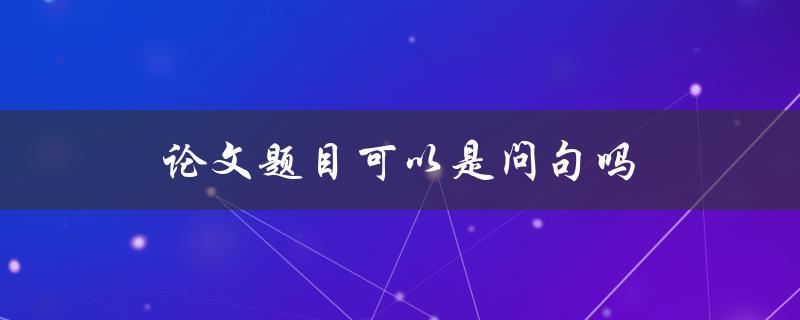 论文题目可以是问句吗(探讨论文题目的多样性)