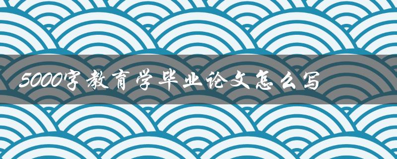 5000字教育学毕业论文怎么写