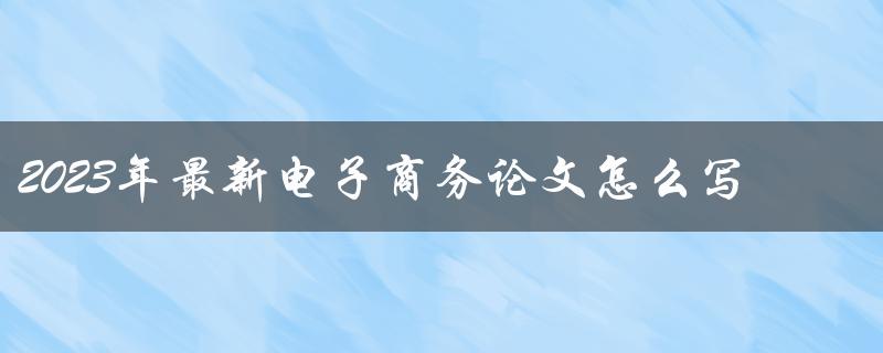 2023年最新电子商务论文怎么写