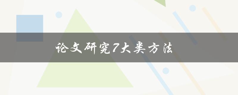 论文研究7大类方法(哪些方法最适合你的研究)