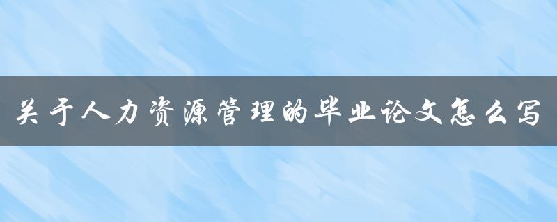 关于人力资源管理的毕业论文怎么写
