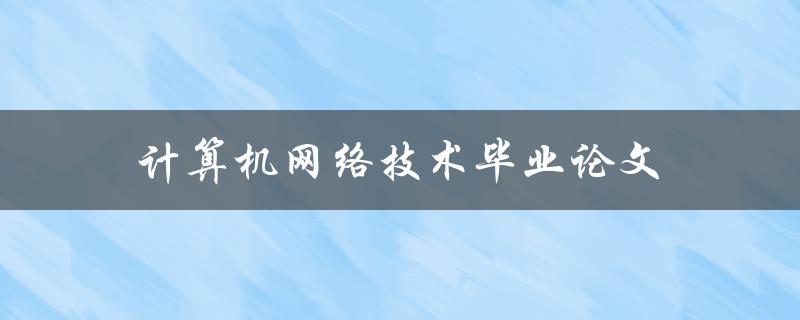 计算机网络技术毕业论文(如何选题及撰写方法)