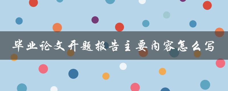 毕业论文开题报告主要内容怎么写