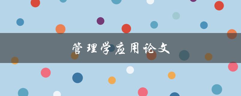 管理学应用论文(如何写出优秀的应用论文)